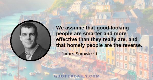 We assume that good-looking people are smarter and more effective than they really are, and that homely people are the reverse.