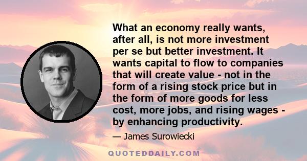 What an economy really wants, after all, is not more investment per se but better investment. It wants capital to flow to companies that will create value - not in the form of a rising stock price but in the form of