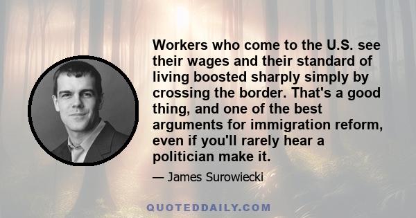 Workers who come to the U.S. see their wages and their standard of living boosted sharply simply by crossing the border. That's a good thing, and one of the best arguments for immigration reform, even if you'll rarely