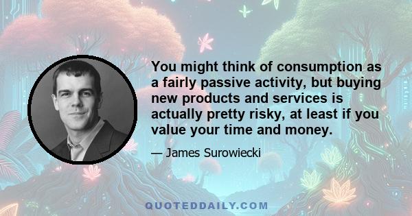 You might think of consumption as a fairly passive activity, but buying new products and services is actually pretty risky, at least if you value your time and money.