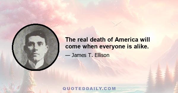 The real death of America will come when everyone is alike.