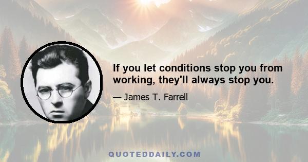 If you let conditions stop you from working, they'll always stop you.