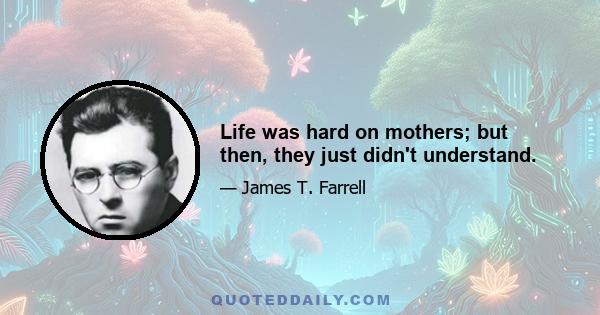 Life was hard on mothers; but then, they just didn't understand.