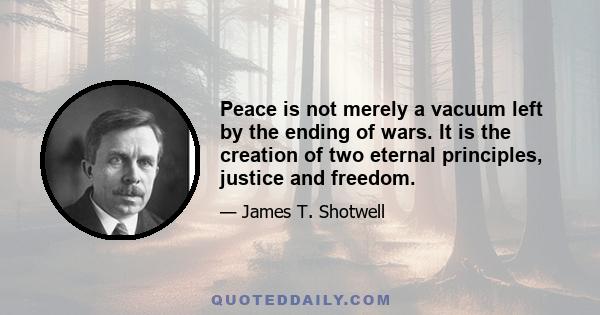 Peace is not merely a vacuum left by the ending of wars. It is the creation of two eternal principles, justice and freedom.