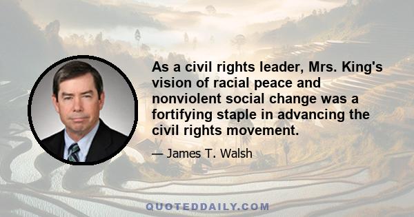 As a civil rights leader, Mrs. King's vision of racial peace and nonviolent social change was a fortifying staple in advancing the civil rights movement.