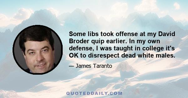 Some libs took offense at my David Broder quip earlier. In my own defense, I was taught in college it's OK to disrespect dead white males.