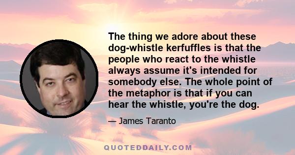 The thing we adore about these dog-whistle kerfuffles is that the people who react to the whistle always assume it's intended for somebody else. The whole point of the metaphor is that if you can hear the whistle,