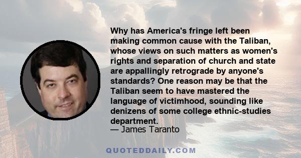 Why has America's fringe left been making common cause with the Taliban, whose views on such matters as women's rights and separation of church and state are appallingly retrograde by anyone's standards? One reason may