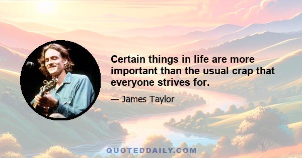 Certain things in life are more important than the usual crap that everyone strives for.