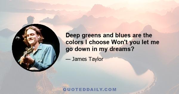 Deep greens and blues are the colors I choose Won't you let me go down in my dreams?