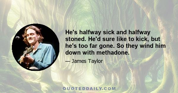 He's halfway sick and halfway stoned. He'd sure like to kick, but he's too far gone. So they wind him down with methadone.