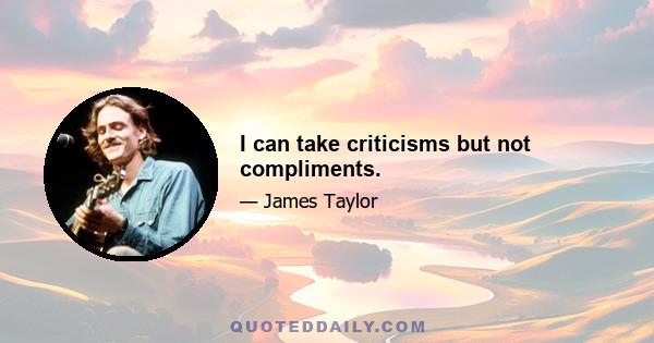 I can take criticisms but not compliments.