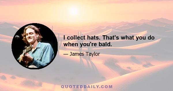 I collect hats. That's what you do when you're bald.