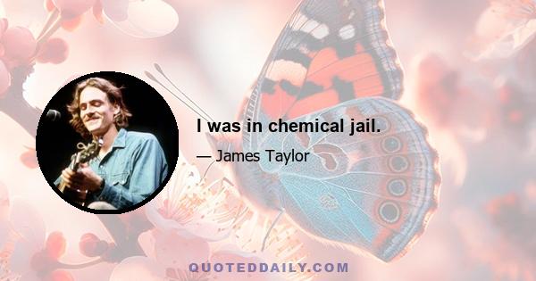 I was in chemical jail.