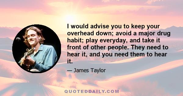 I would advise you to keep your overhead down; avoid a major drug habit; play everyday, and take it front of other people. They need to hear it, and you need them to hear it.