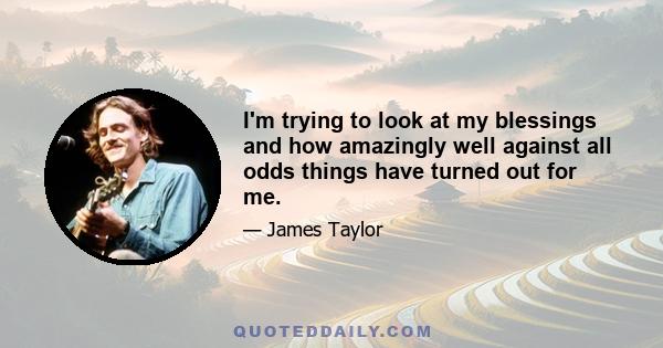 I'm trying to look at my blessings and how amazingly well against all odds things have turned out for me.