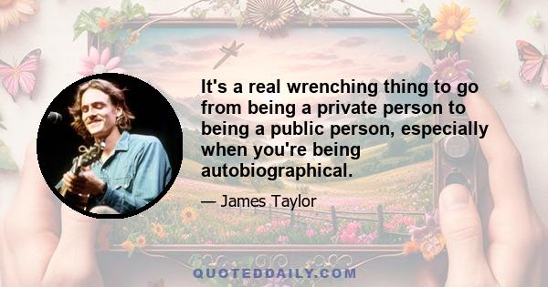 It's a real wrenching thing to go from being a private person to being a public person, especially when you're being autobiographical.