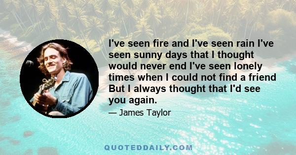 I've seen fire and I've seen rain I've seen sunny days that I thought would never end I've seen lonely times when I could not find a friend But I always thought that I'd see you again.