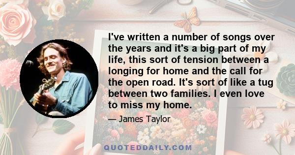 I've written a number of songs over the years and it's a big part of my life, this sort of tension between a longing for home and the call for the open road. It's sort of like a tug between two families. I even love to