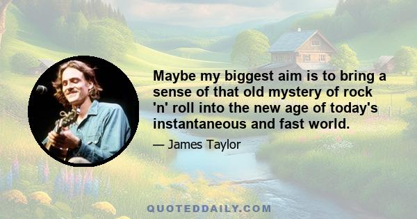 Maybe my biggest aim is to bring a sense of that old mystery of rock 'n' roll into the new age of today's instantaneous and fast world.