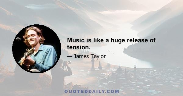 Music is like a huge release of tension.