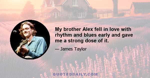 My brother Alex fell in love with rhythm and blues early and gave me a strong dose of it.