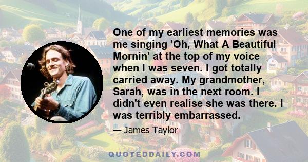 One of my earliest memories was me singing 'Oh, What A Beautiful Mornin' at the top of my voice when I was seven. I got totally carried away. My grandmother, Sarah, was in the next room. I didn't even realise she was