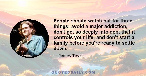 People should watch out for three things: avoid a major addiction, don't get so deeply into debt that it controls your life, and don't start a family before you're ready to settle down.