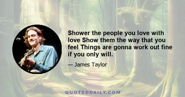 Shower the people you love with love Show them the way that you feel Things are gonna work out fine if you only will.