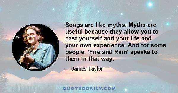 Songs are like myths. Myths are useful because they allow you to cast yourself and your life and your own experience. And for some people, 'Fire and Rain' speaks to them in that way.