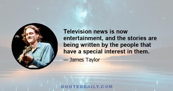 Television news is now entertainment, and the stories are being written by the people that have a special interest in them.