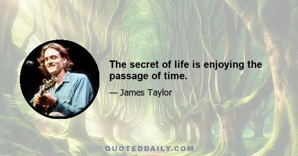 The secret of life is enjoying the passage of time.