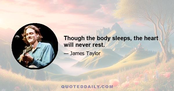 Though the body sleeps, the heart will never rest.