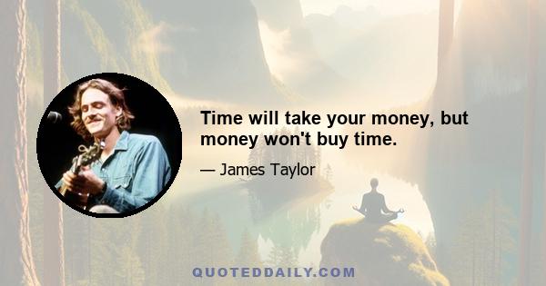 Time will take your money, but money won't buy time.