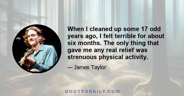 When I cleaned up some 17 odd years ago, I felt terrible for about six months. The only thing that gave me any real relief was strenuous physical activity.