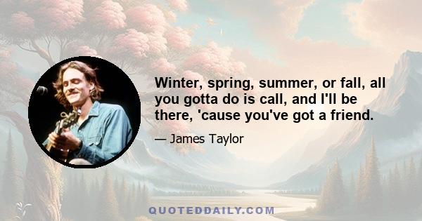 Winter, spring, summer, or fall, all you gotta do is call, and I'll be there, 'cause you've got a friend.