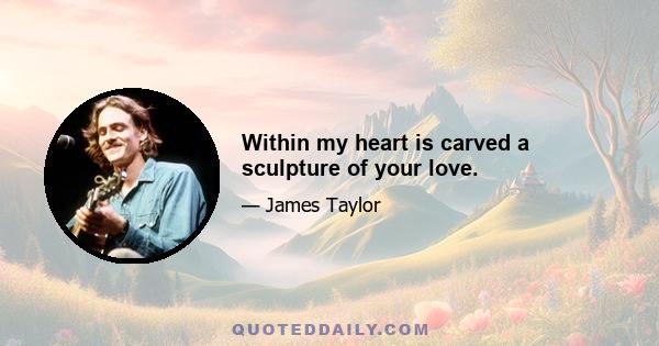 Within my heart is carved a sculpture of your love.