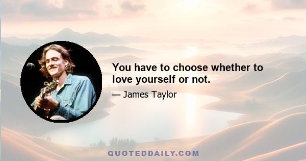 You have to choose whether to love yourself or not.