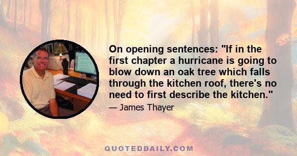 On opening sentences: If in the first chapter a hurricane is going to blow down an oak tree which falls through the kitchen roof, there's no need to first describe the kitchen.