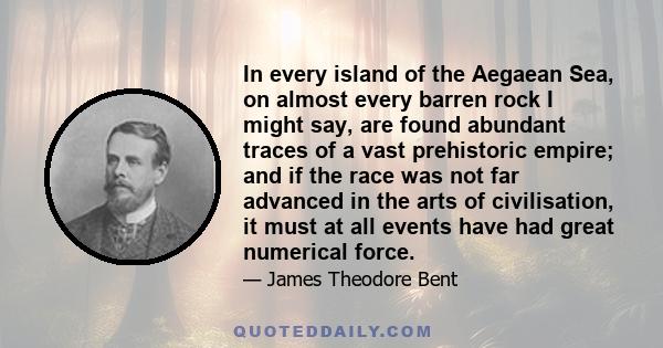 In every island of the Aegaean Sea, on almost every barren rock I might say, are found abundant traces of a vast prehistoric empire; and if the race was not far advanced in the arts of civilisation, it must at all