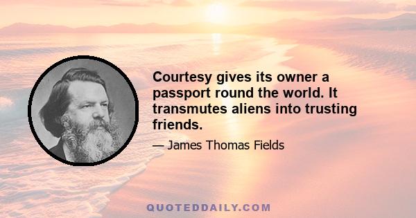 Courtesy gives its owner a passport round the world. It transmutes aliens into trusting friends.