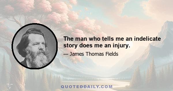 The man who tells me an indelicate story does me an injury.