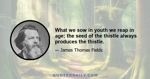 What we sow in youth we reap in age; the seed of the thistle always produces the thistle.