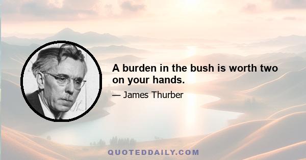 A burden in the bush is worth two on your hands.