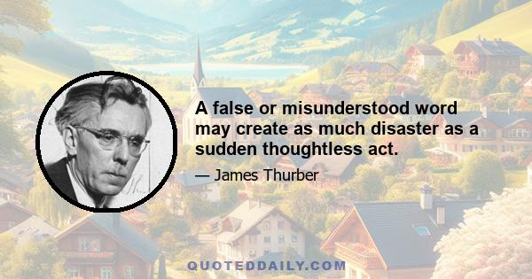 A false or misunderstood word may create as much disaster as a sudden thoughtless act.