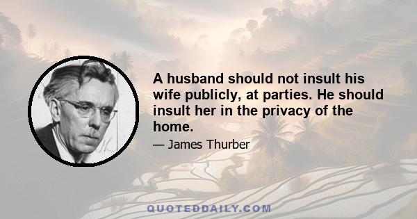 A husband should not insult his wife publicly, at parties. He should insult her in the privacy of the home.