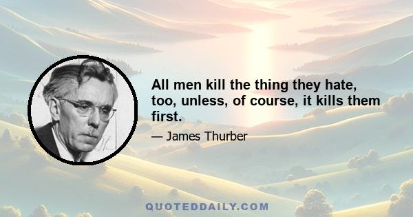 All men kill the thing they hate, too, unless, of course, it kills them first.