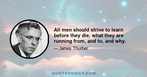 All men should strive to learn before they die, what they are running from, and to, and why.