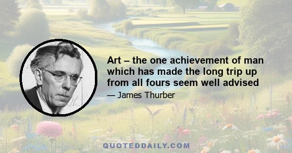 Art – the one achievement of man which has made the long trip up from all fours seem well advised