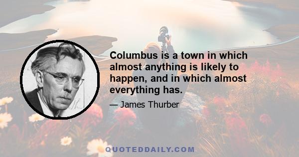 Columbus is a town in which almost anything is likely to happen, and in which almost everything has.